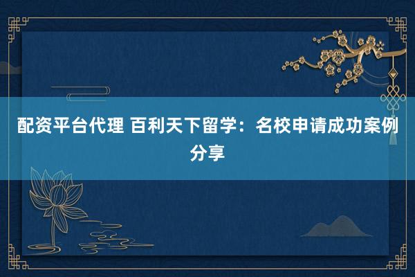 配资平台代理 百利天下留学：名校申请成功案例分享