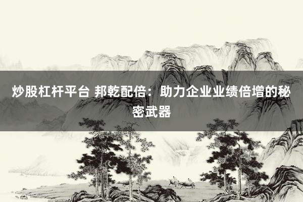 炒股杠杆平台 邦乾配倍：助力企业业绩倍增的秘密武器