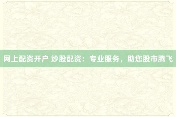 网上配资开户 炒股配资：专业服务，助您股市腾飞