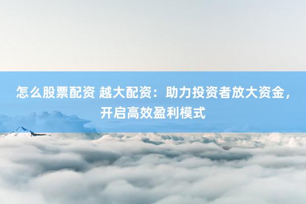 怎么股票配资 越大配资：助力投资者放大资金，开启高效盈利模式