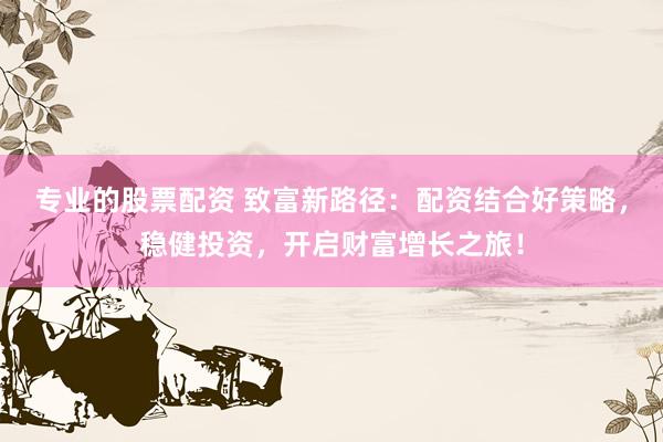 专业的股票配资 致富新路径:配资结合好策略,稳健投资,开启财富增长之旅!