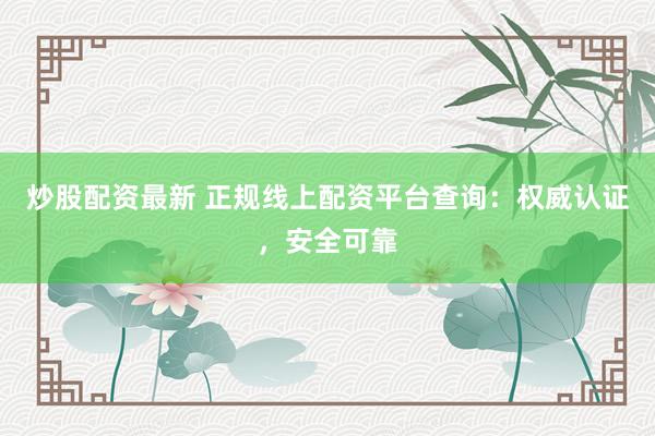炒股配资最新 正规线上配资平台查询：权威认证，安全可靠