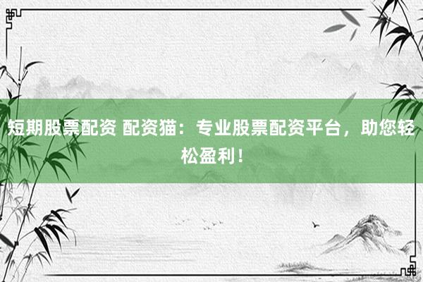 短期股票配资 配资猫：专业股票配资平台，助您轻松盈利！