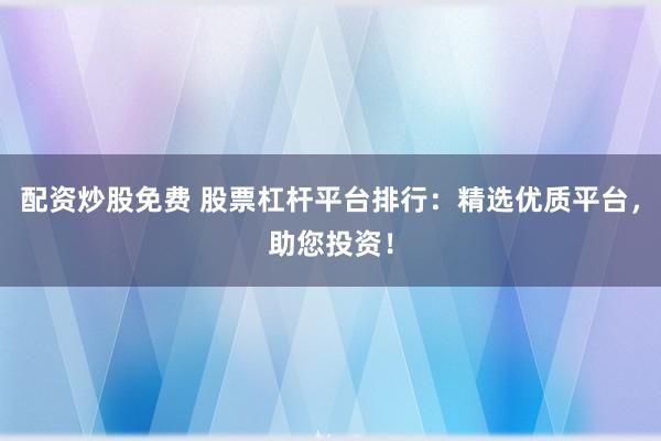 配资炒股免费 股票杠杆平台排行：精选优质平台，助您投资！
