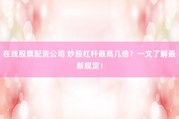 在线股票配资公司 炒股杠杆最高几倍？一文了解最新规定！