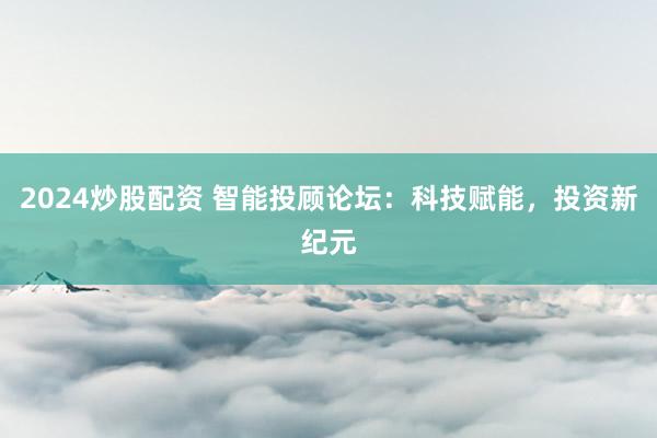 2024炒股配资 智能投顾论坛：科技赋能，投资新纪元
