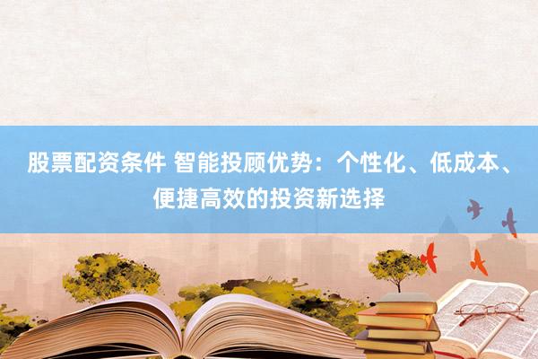 股票配资条件 智能投顾优势：个性化、低成本、便捷高效的投资新选择