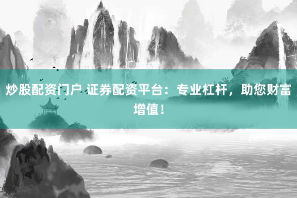 炒股配资门户 证券配资平台：专业杠杆，助您财富增值！