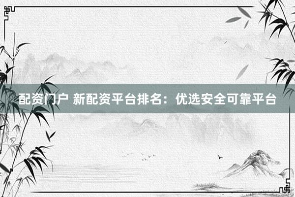 配资门户 新配资平台排名：优选安全可靠平台