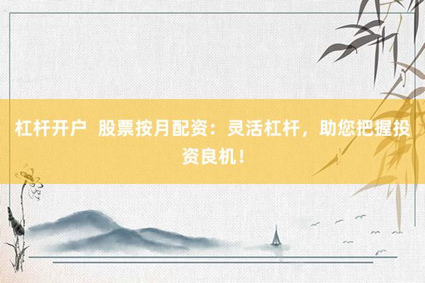 杠杆开户 股票按月配资:灵活杠杆,助您把握投资良机!