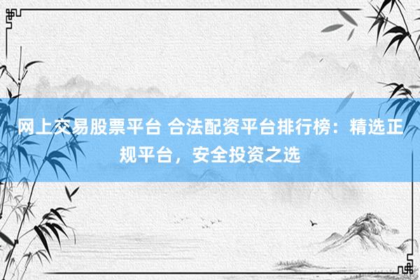 网上交易股票平台 合法配资平台排行榜:精选正规平台,安全投资之选