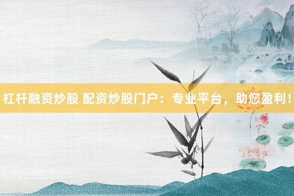 杠杆融资炒股 配资炒股门户：专业平台，助您盈利！