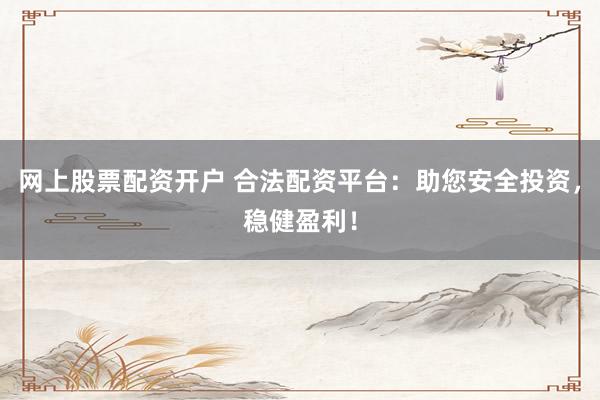 网上股票配资开户 合法配资平台：助您安全投资，稳健盈利！