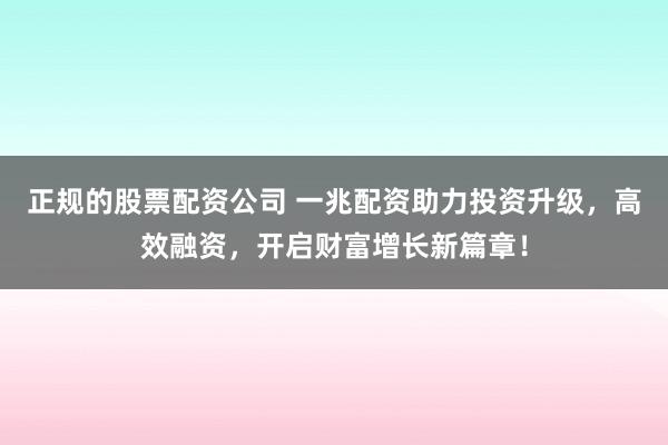 正规的股票配资公司 一兆配资助力投资升级，高效融资，开启财富增长新篇章！