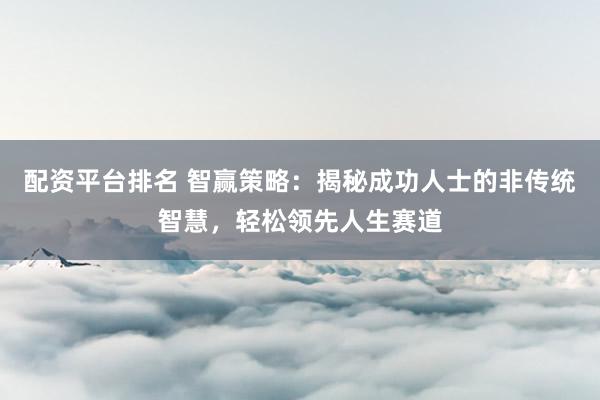 配资平台排名 智赢策略：揭秘成功人士的非传统智慧，轻松领先人生赛道