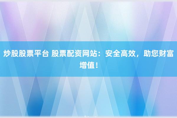 炒股股票平台 股票配资网站：安全高效，助您财富增值！