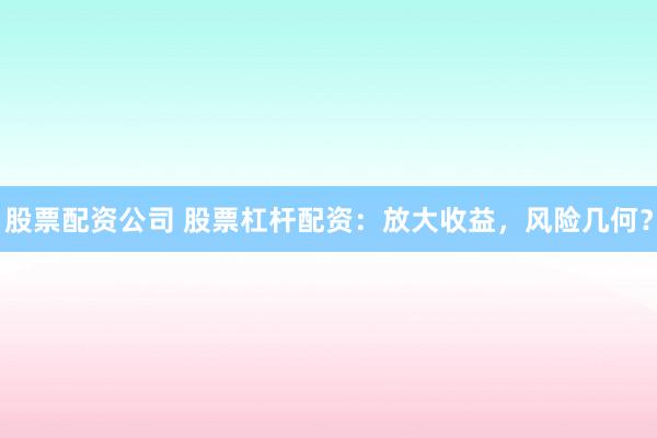 股票配资公司 股票杠杆配资：放大收益，风险几何？