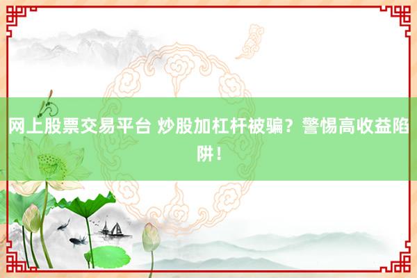 网上股票交易平台 炒股加杠杆被骗？警惕高收益陷阱！