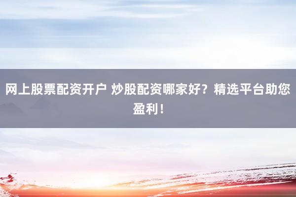 网上股票配资开户 炒股配资哪家好？精选平台助您盈利！