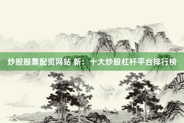 炒股股票配资网站 新:十大炒股杠杆平台排行榜