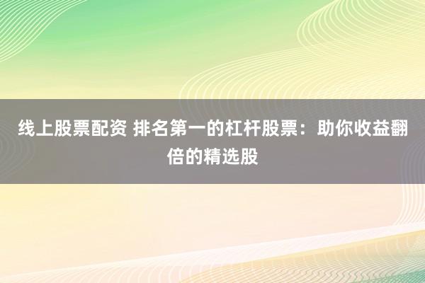 线上股票配资 排名第一的杠杆股票:助你收益翻倍的精选股