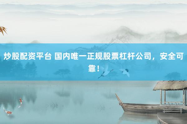 炒股配资平台 国内唯一正规股票杠杆公司，安全可靠！