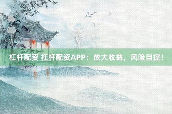杠杆配资 杠杆配资APP：放大收益，风险自控！
