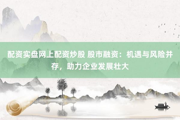 配资实盘网上配资炒股 股市融资:机遇与风险并存,助力企业发展壮大