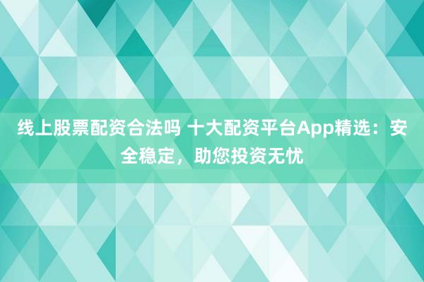 线上股票配资合法吗 十大配资平台App精选:安全稳定,助您投资无忧