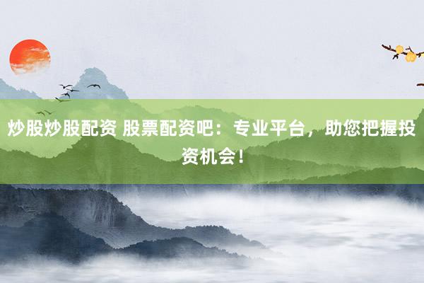 炒股炒股配资 股票配资吧：专业平台，助您把握投资机会！