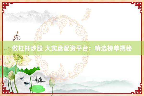 做杠杆炒股 大实盘配资平台:精选榜单揭秘