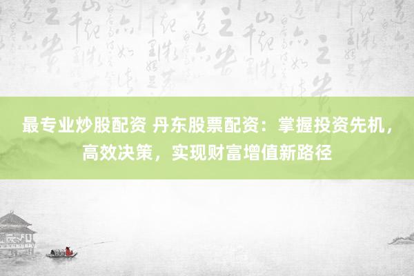 最专业炒股配资 丹东股票配资：掌握投资先机，高效决策，实现财富增值新路径