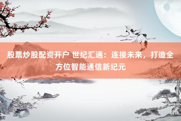 股票炒股配资开户 世纪汇通：连接未来，打造全方位智能通信新纪元