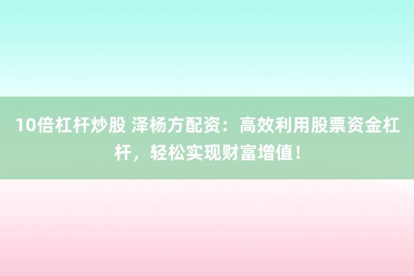 10倍杠杆炒股 泽杨方配资：高效利用股票资金杠杆，轻松实现财富增值！