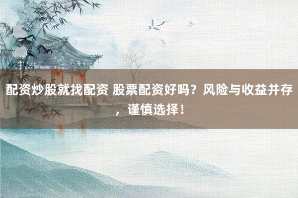 配资炒股就找配资 股票配资好吗?风险与收益并存,谨慎选择!