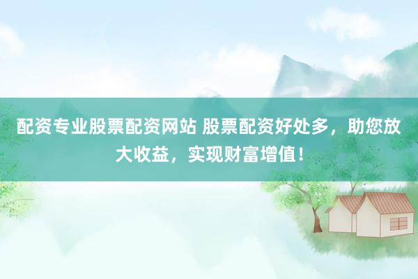 配资专业股票配资网站 股票配资好处多，助您放大收益，实现财富增值！