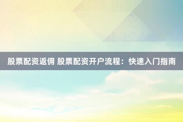 股票配资返佣 股票配资开户流程:快速入门指南