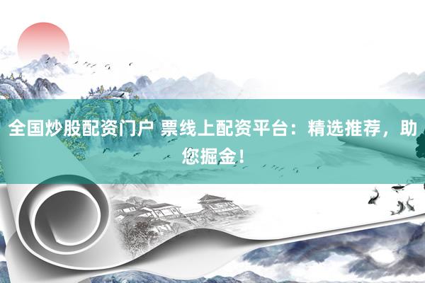 全国炒股配资门户 票线上配资平台：精选推荐，助您掘金！