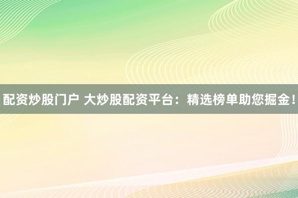 配资炒股门户 大炒股配资平台:精选榜单助您掘金!