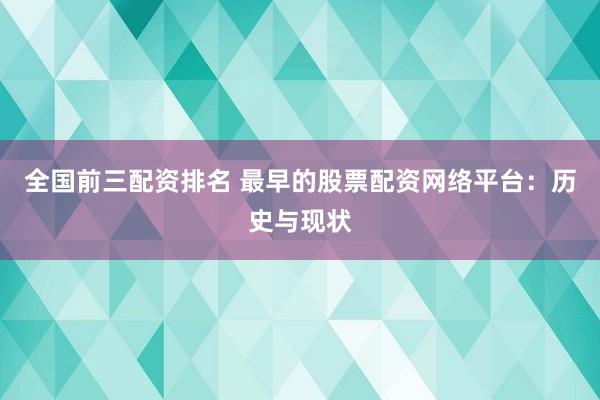 全国前三配资排名 最早的股票配资网络平台：历史与现状