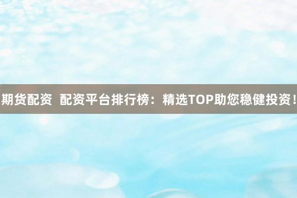 期货配资 配资平台排行榜:精选TOP助您稳健投资!