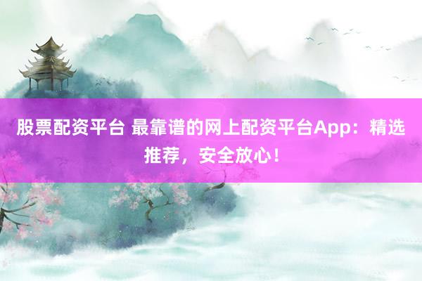 股票配资平台 最靠谱的网上配资平台App：精选推荐，安全放心！