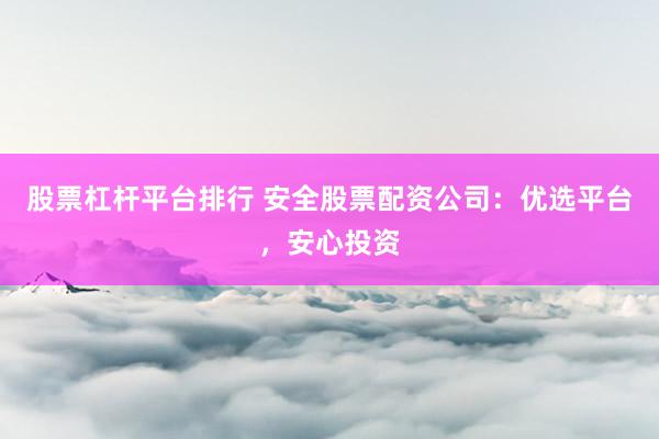 股票杠杆平台排行 安全股票配资公司：优选平台，安心投资