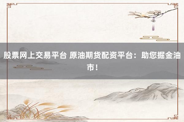 股票网上交易平台 原油期货配资平台:助您掘金油市!