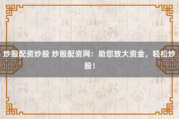 炒股配资炒股 炒股配资网：助您放大资金，轻松炒股！