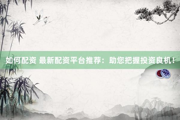 如何配资 最新配资平台推荐：助您把握投资良机！