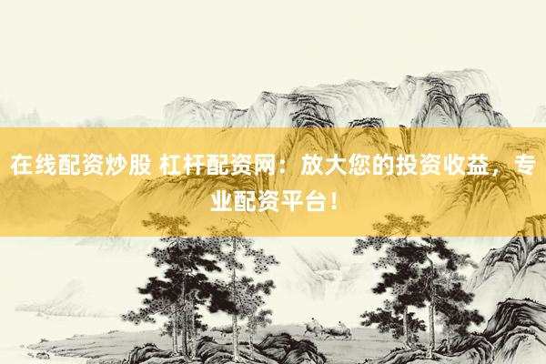 在线配资炒股 杠杆配资网:放大您的投资收益,专业配资平台!
