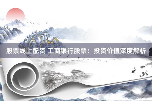 股票线上配资 工商银行股票：投资价值深度解析