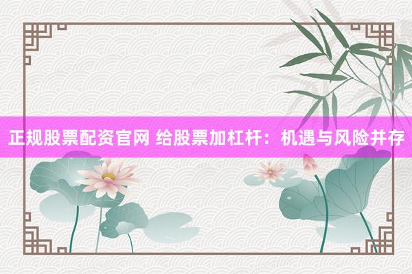 正规股票配资官网 给股票加杠杆：机遇与风险并存