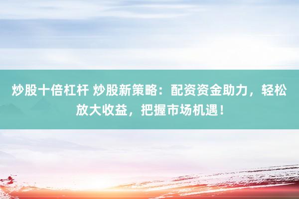 炒股十倍杠杆 炒股新策略:配资资金助力,轻松放大收益,把握市场机遇!